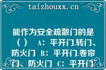 能作为安全疏散门的是（）   A：平开门.转门、防火门  B：平开门.卷帘门、防火门  C：平开门.弹簧门、防火门  D：平开门.弹簧门、折叠门  