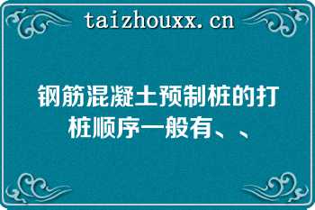 钢筋混凝土预制桩的打桩顺序一般有、、