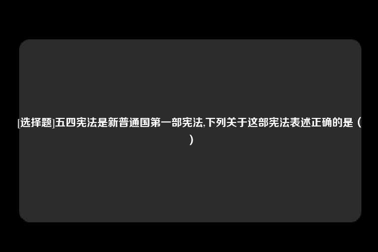 [选择题]五四宪法是新普通国第一部宪法,下列关于这部宪法表述正确的是（）