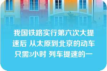 我国铁路实行第六次大提速后 从太原到北京的动车只需3小时 列车提速的一