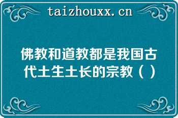 佛教和道教都是我国古代土生土长的宗教（）