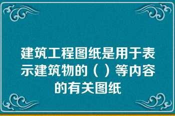 建筑工程图纸是用于表示建筑物的（）等内容的有关图纸