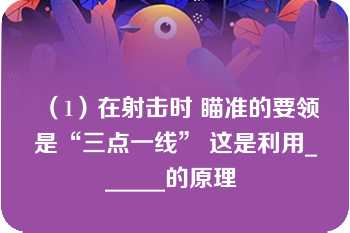 （1）在射击时 瞄准的要领是“三点一线” 这是利用______的原理 