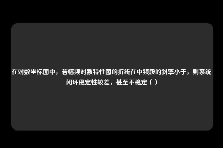 在对数坐标图中，若幅频对数特性图的折线在中频段的斜率小于，则系统闭环稳定性较差，甚至不稳定（）