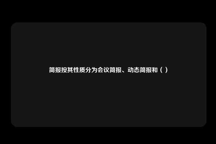 简报按其性质分为会议简报、动态简报和（）