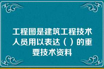 工程图是建筑工程技术人员用以表达（）的重要技术资料