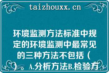 环境监测方法标准中规定的环境监测中最常见的三种方法不包括（　）。A.分析方法B.检验方法C.测定方法D.采样方法