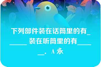 下列部件装在话筒里的有______ 装在听筒里的有______．A 永