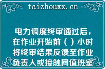 电力调度终审通过后，在作业开始前（）小时将终审结果反馈至作业负责人或接触网值班室