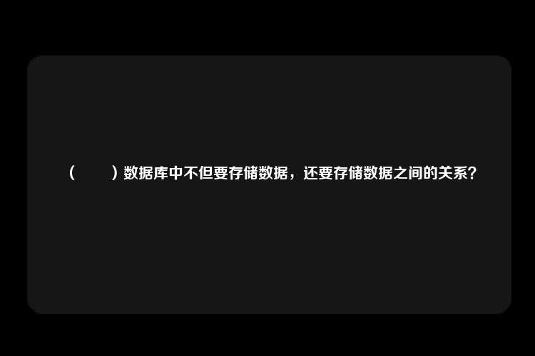 （　　）数据库中不但要存储数据，还要存储数据之间的关系？