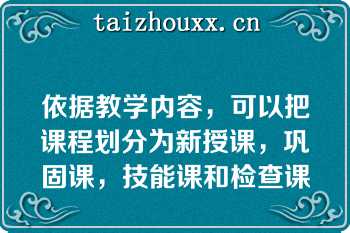 依据教学内容，可以把课程划分为新授课，巩固课，技能课和检查课