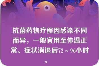 抗菌药物疗程因感染不同而异，一般宜用至体温正常、症状消退后72～96小时。  