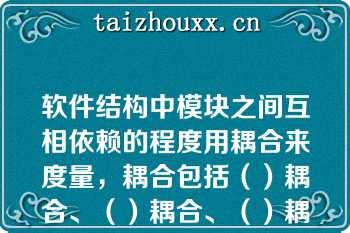 软件结构中模块之间互相依赖的程度用耦合来度量，耦合包括（）耦合、（）耦合、（）耦合、（）耦合、（）耦合等