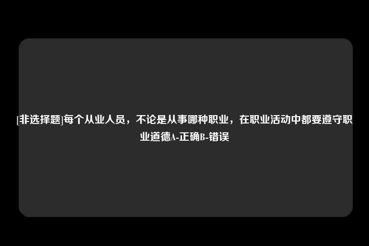 [非选择题]每个从业人员，不论是从事哪种职业，在职业活动中都要遵守职业道德A-正确B-错误