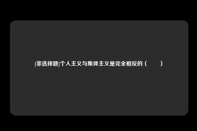 [非选择题]个人主义与集体主义是完全相反的（　　）