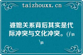 婆媳关系背后其实是代际冲突与文化冲突。()\n\n