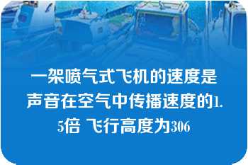 一架喷气式飞机的速度是声音在空气中传播速度的1.5倍 飞行高度为306