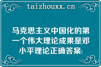 马克思主义中国化的第一个伟大理论成果是邓小平理论正确答案: