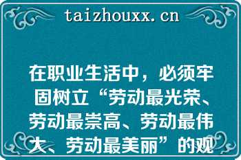 在职业生活中，必须牢固树立“劳动最光荣、劳动最崇高、劳动最伟大、劳动最美丽”的观念，通过劳动创造更加美好的生活（　　）