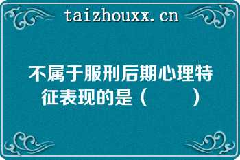 不属于服刑后期心理特征表现的是（　　）