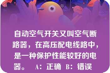 自动空气开关又叫空气断路器，在高压配电线路中，是一种保护性能较好的电器。   A：正确  B：错误  