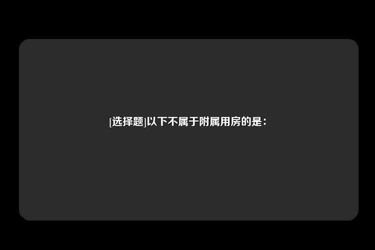 [选择题]以下不属于附属用房的是：