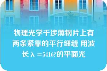 物理光学干涉薄钢片上有两条紧靠的平行细缝 用波长λ=5416?的平面光