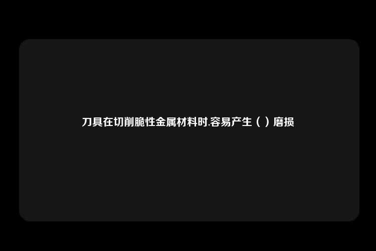 刀具在切削脆性金属材料时.容易产生（）磨损