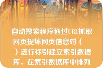 自动搜索程序通过URL抓取网页提炼网页信息对（　　）进行标引建立索引数据库，在索引数据库中排列