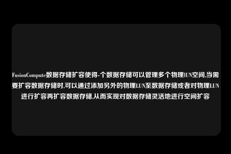 FusionCompute数据存储扩容使得-个数据存储可以管理多个物理lUN空间,当需要扩容数据存储时,可以通过添加另外的物理LUN至数据存储或者对物理LUN进行扩容再扩容数据存储,从而实现对数据存储灵活地进行空间扩容