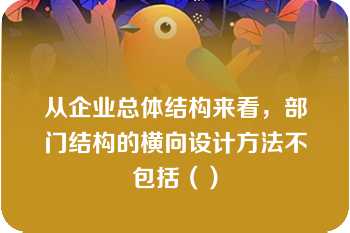 从企业总体结构来看，部门结构的横向设计方法不包括（）