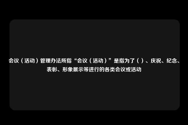 会议（活动）管理办法所指“会议（活动）”是指为了（）、庆祝、纪念、表彰、形象展示等进行的各类会议或活动