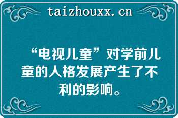 “电视儿童”对学前儿童的人格发展产生了不利的影响。