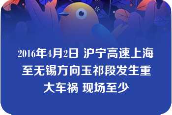 2016年4月2日 沪宁高速上海至无锡方向玉祁段发生重大车祸 现场至少