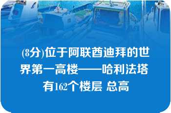 (8分)位于阿联酋迪拜的世界第一高楼——哈利法塔 有162个楼层 总高