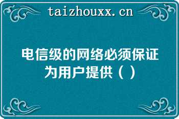 电信级的网络必须保证为用户提供（）