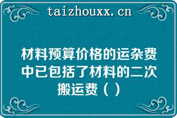 材料预算价格的运杂费中已包括了材料的二次搬运费（）