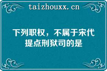 下列职权，不属于宋代提点刑狱司的是