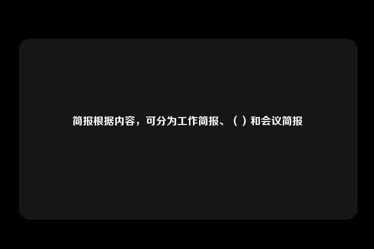 简报根据内容，可分为工作简报、（）和会议简报