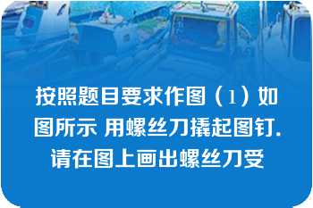 按照题目要求作图（1）如图所示 用螺丝刀撬起图钉．请在图上画出螺丝刀受