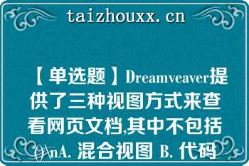 【单选题】Dreamveaver提供了三种视图方式来查看网页文档,其中不包括()\nA. 混合视图 B. 代码视图 C. 设计视图 D. 拆分视图\n