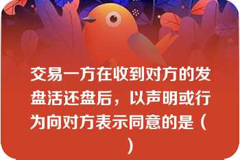 交易一方在收到对方的发盘活还盘后，以声明或行为向对方表示同意的是（　　）