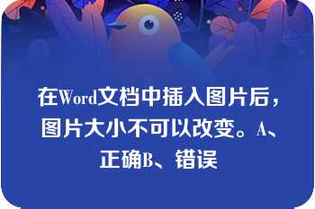 在Word文档中插入图片后，图片大小不可以改变。A、正确B、错误