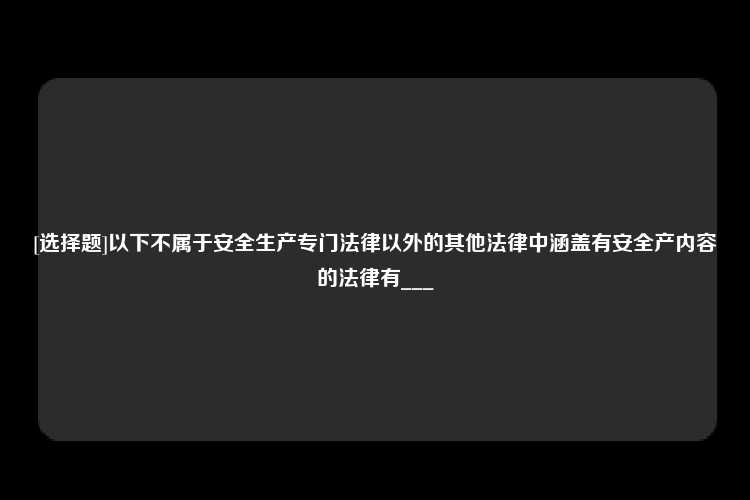 [选择题]以下不属于安全生产专门法律以外的其他法律中涵盖有安全产内容的法律有___