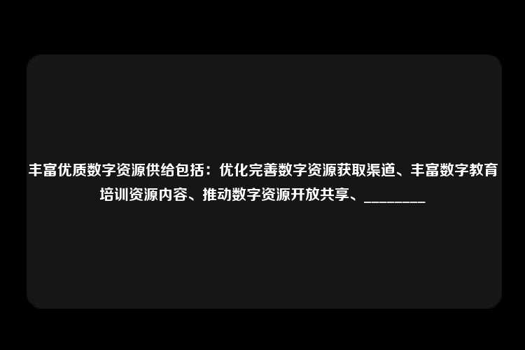 丰富优质数字资源供给包括：优化完善数字资源获取渠道、丰富数字教育培训资源内容、推动数字资源开放共享、________