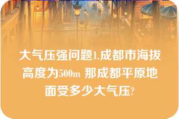 大气压强问题1.成都市海拔高度为500m 那成都平原地面受多少大气压?