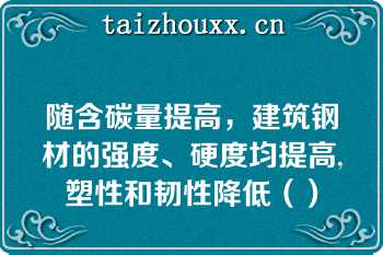 随含碳量提高，建筑钢材的强度、硬度均提高,塑性和韧性降低（）