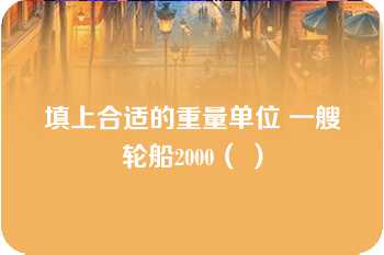 填上合适的重量单位 一艘轮船2000（ ）