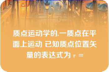 质点运动学的.一质点在平面上运动 已知质点位置矢量的表达式为 r =