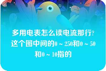 多用电表怎么读电流那行?这个图中间的0～250和0～50和0～10指的